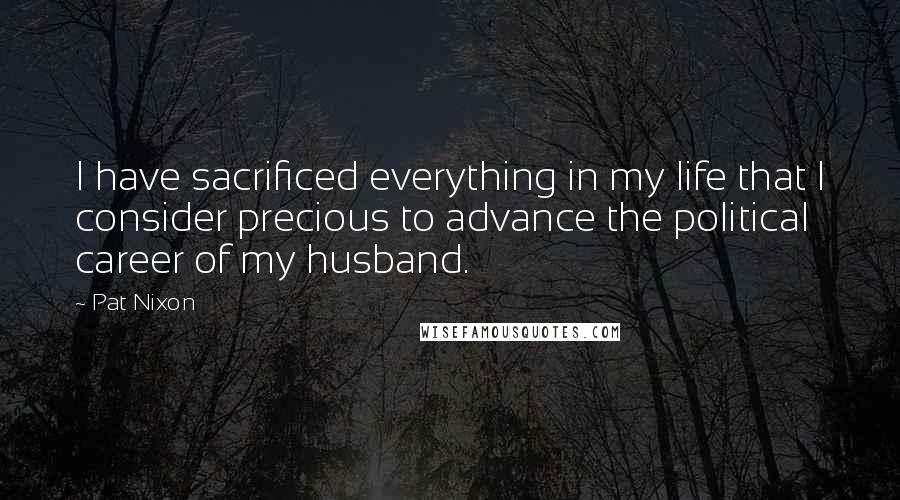 Pat Nixon Quotes: I have sacrificed everything in my life that I consider precious to advance the political career of my husband.