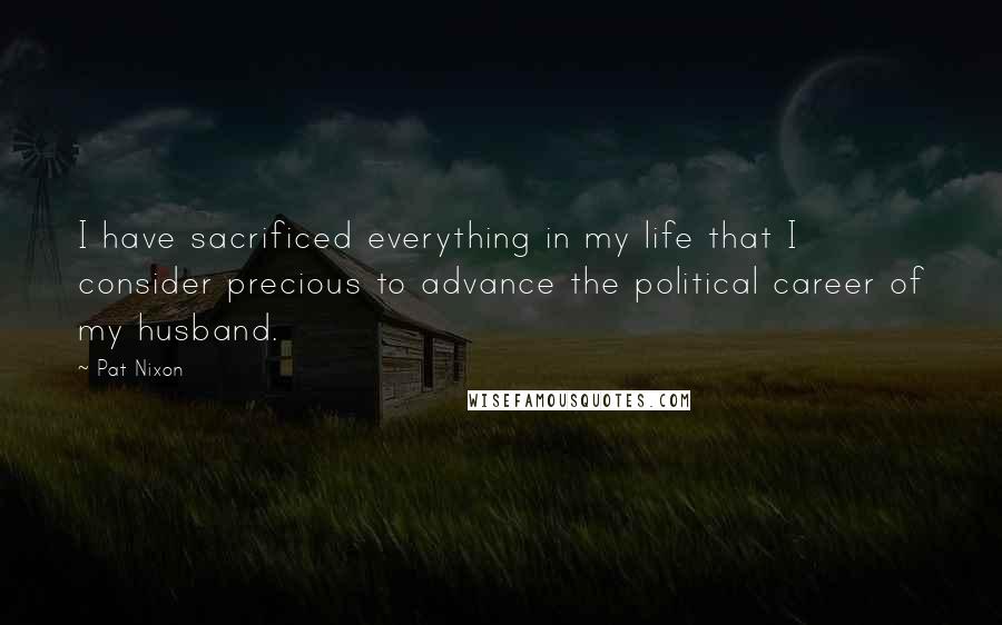 Pat Nixon Quotes: I have sacrificed everything in my life that I consider precious to advance the political career of my husband.