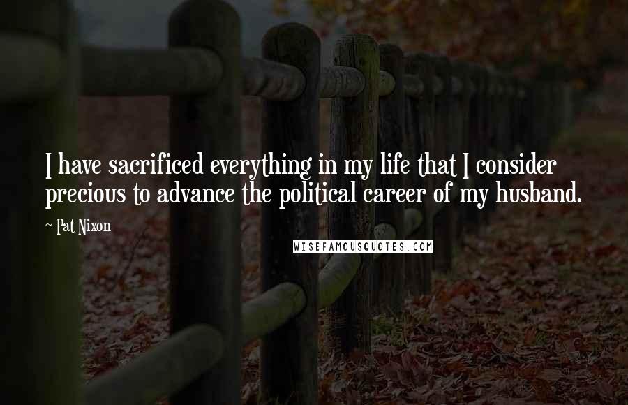 Pat Nixon Quotes: I have sacrificed everything in my life that I consider precious to advance the political career of my husband.