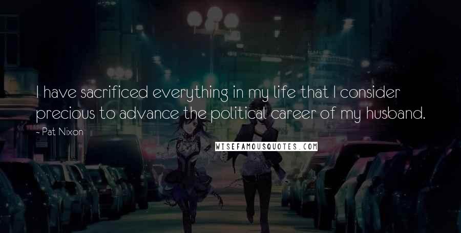 Pat Nixon Quotes: I have sacrificed everything in my life that I consider precious to advance the political career of my husband.