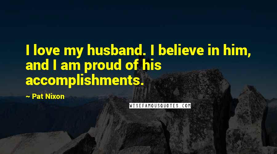 Pat Nixon Quotes: I love my husband. I believe in him, and I am proud of his accomplishments.