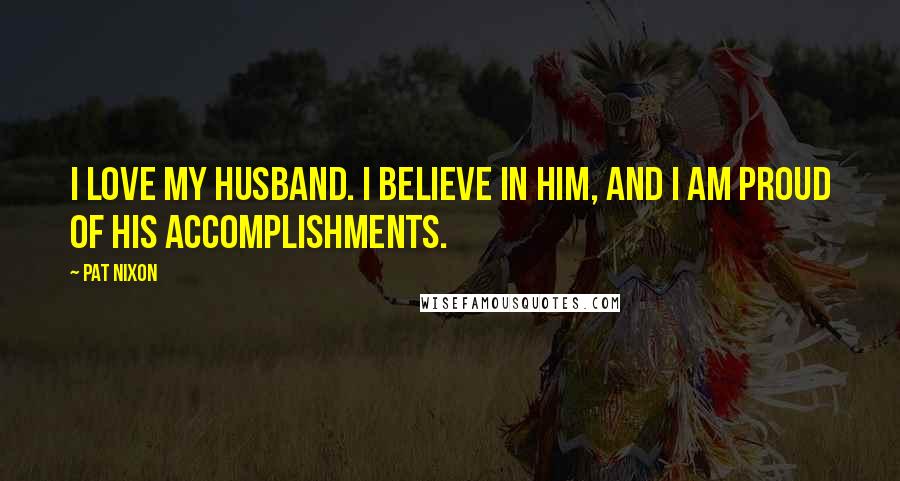 Pat Nixon Quotes: I love my husband. I believe in him, and I am proud of his accomplishments.