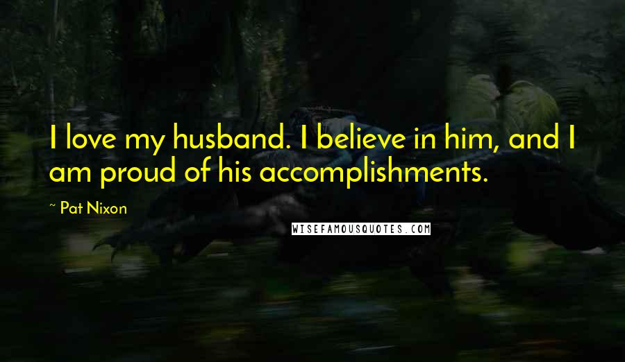 Pat Nixon Quotes: I love my husband. I believe in him, and I am proud of his accomplishments.
