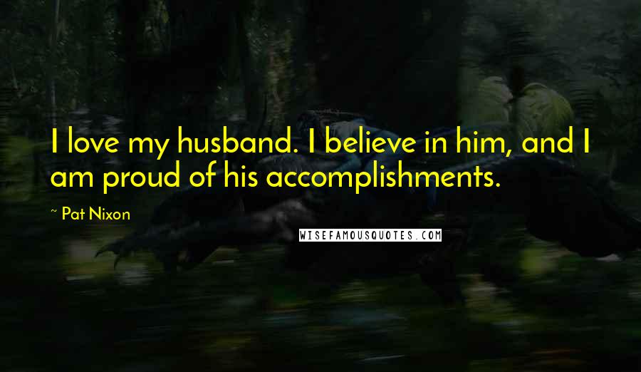 Pat Nixon Quotes: I love my husband. I believe in him, and I am proud of his accomplishments.