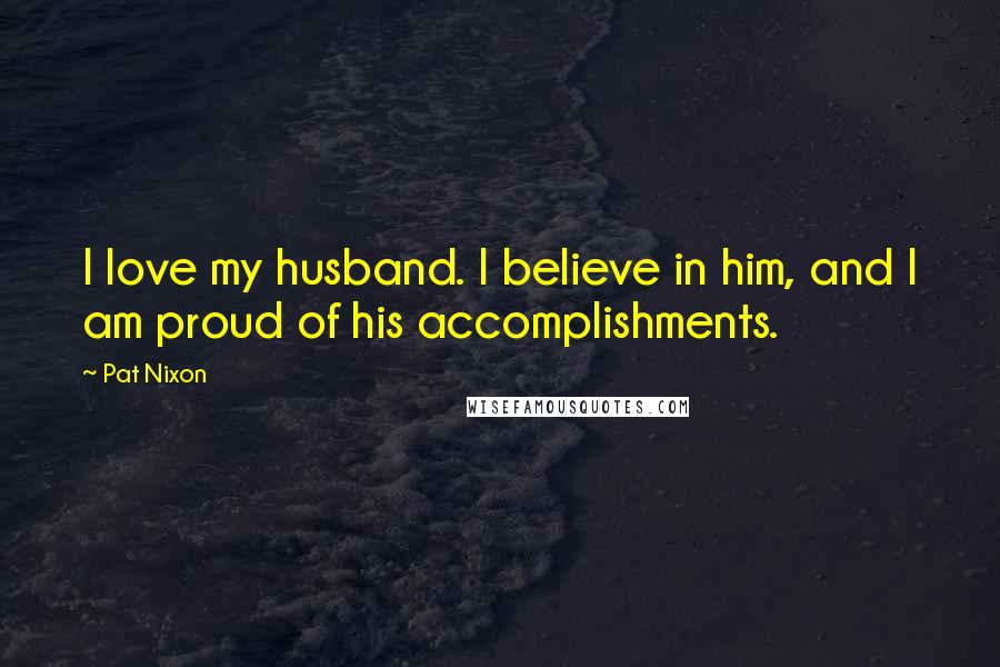 Pat Nixon Quotes: I love my husband. I believe in him, and I am proud of his accomplishments.