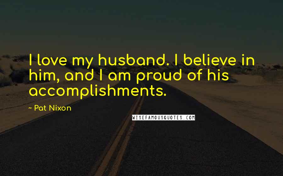 Pat Nixon Quotes: I love my husband. I believe in him, and I am proud of his accomplishments.