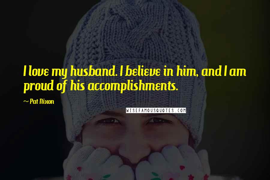 Pat Nixon Quotes: I love my husband. I believe in him, and I am proud of his accomplishments.