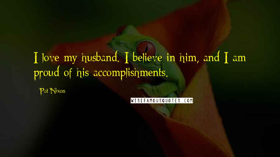 Pat Nixon Quotes: I love my husband. I believe in him, and I am proud of his accomplishments.