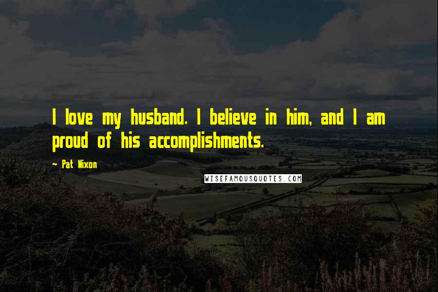 Pat Nixon Quotes: I love my husband. I believe in him, and I am proud of his accomplishments.