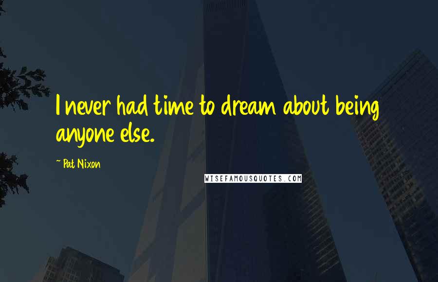 Pat Nixon Quotes: I never had time to dream about being anyone else.