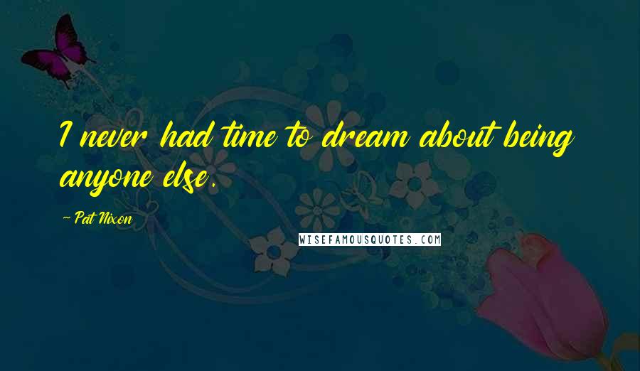 Pat Nixon Quotes: I never had time to dream about being anyone else.