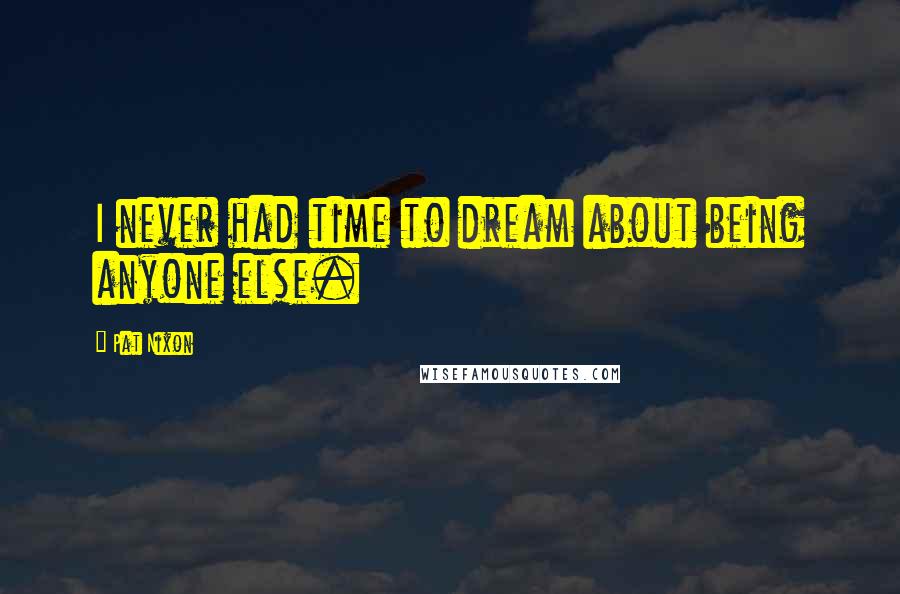 Pat Nixon Quotes: I never had time to dream about being anyone else.