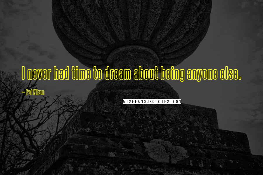 Pat Nixon Quotes: I never had time to dream about being anyone else.