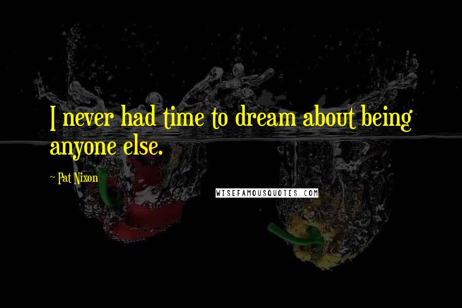 Pat Nixon Quotes: I never had time to dream about being anyone else.