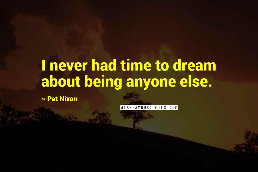 Pat Nixon Quotes: I never had time to dream about being anyone else.