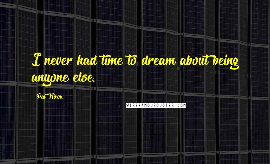 Pat Nixon Quotes: I never had time to dream about being anyone else.