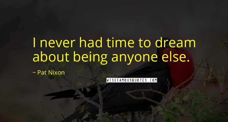 Pat Nixon Quotes: I never had time to dream about being anyone else.