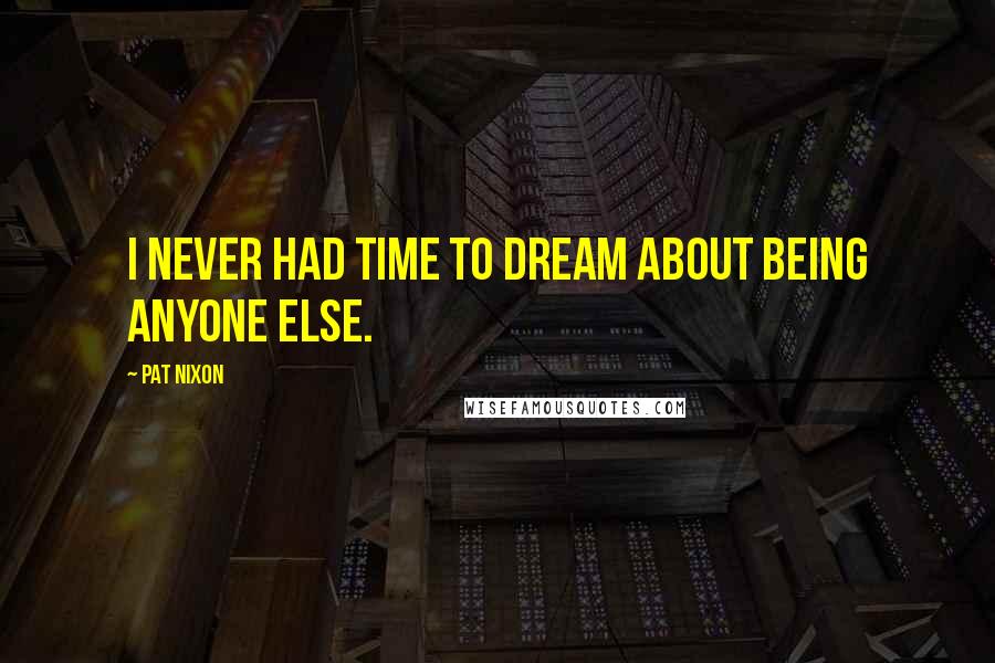 Pat Nixon Quotes: I never had time to dream about being anyone else.