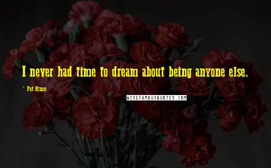 Pat Nixon Quotes: I never had time to dream about being anyone else.