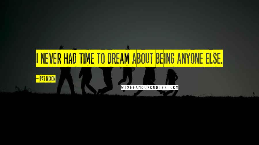 Pat Nixon Quotes: I never had time to dream about being anyone else.