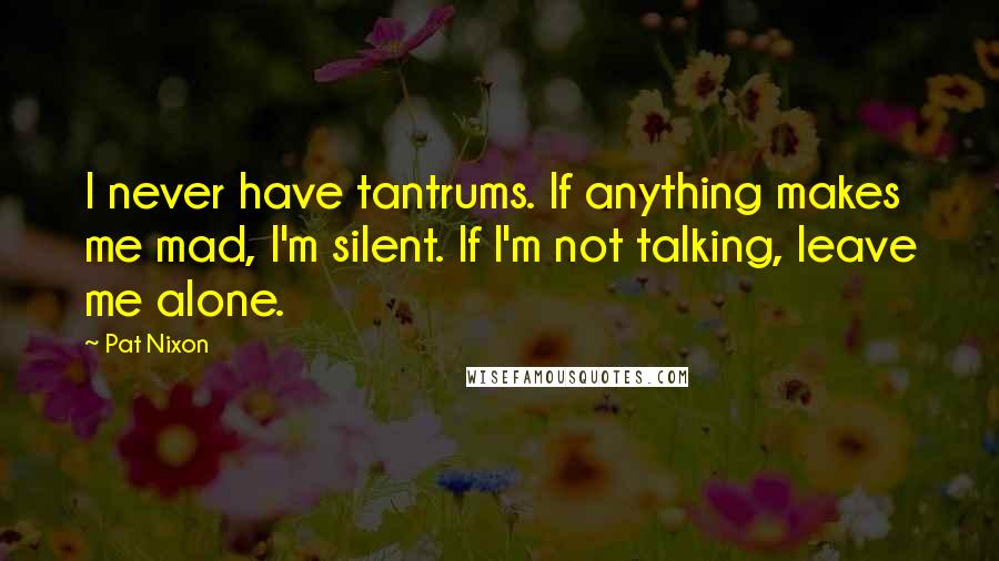 Pat Nixon Quotes: I never have tantrums. If anything makes me mad, I'm silent. If I'm not talking, leave me alone.
