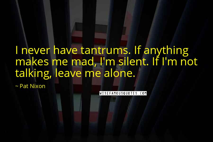 Pat Nixon Quotes: I never have tantrums. If anything makes me mad, I'm silent. If I'm not talking, leave me alone.