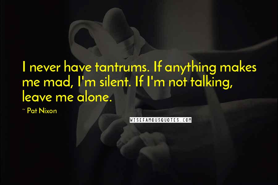 Pat Nixon Quotes: I never have tantrums. If anything makes me mad, I'm silent. If I'm not talking, leave me alone.
