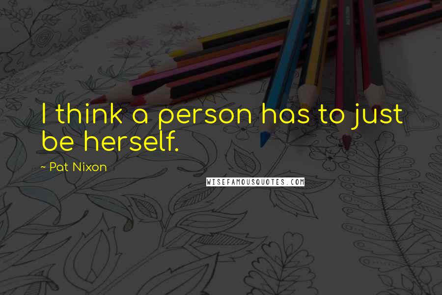 Pat Nixon Quotes: I think a person has to just be herself.