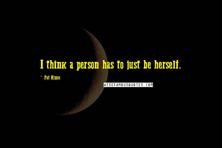 Pat Nixon Quotes: I think a person has to just be herself.