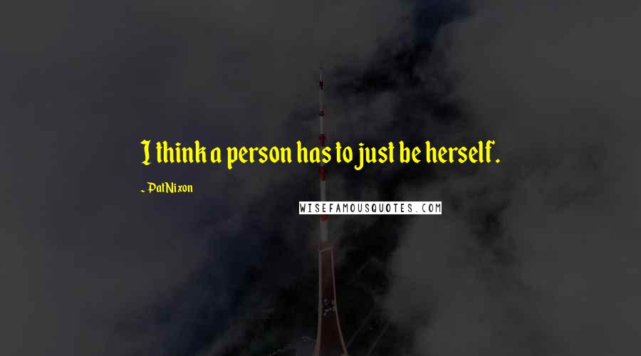 Pat Nixon Quotes: I think a person has to just be herself.