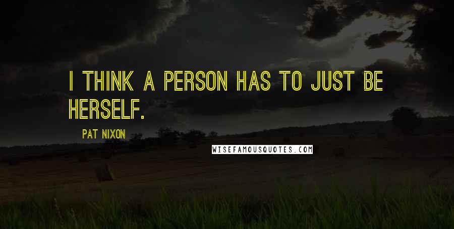 Pat Nixon Quotes: I think a person has to just be herself.