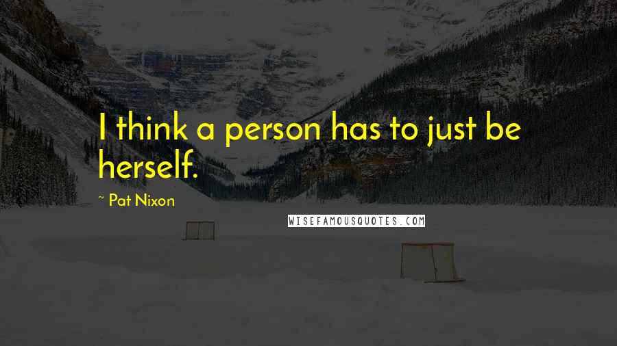 Pat Nixon Quotes: I think a person has to just be herself.