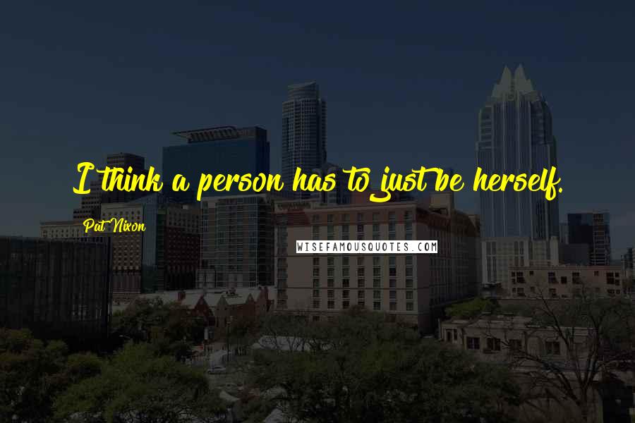 Pat Nixon Quotes: I think a person has to just be herself.