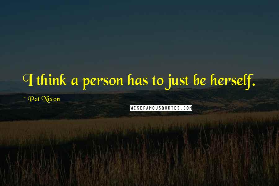Pat Nixon Quotes: I think a person has to just be herself.