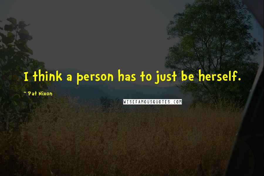 Pat Nixon Quotes: I think a person has to just be herself.