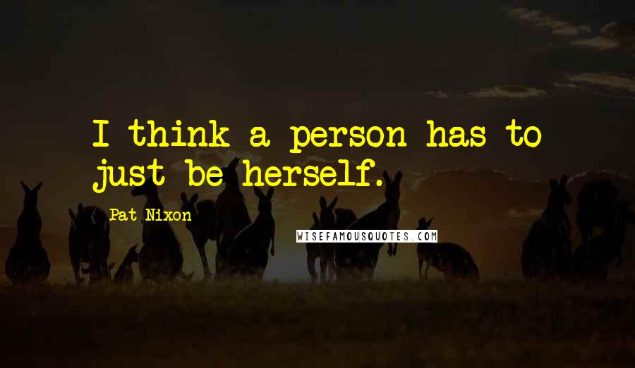 Pat Nixon Quotes: I think a person has to just be herself.