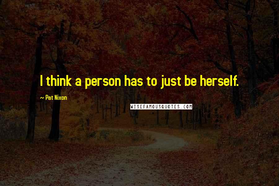 Pat Nixon Quotes: I think a person has to just be herself.