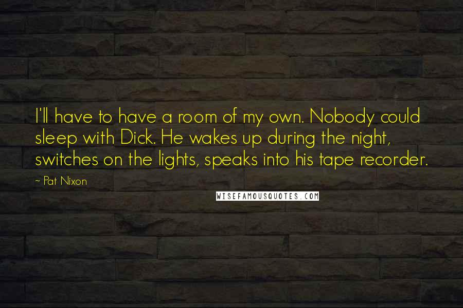 Pat Nixon Quotes: I'll have to have a room of my own. Nobody could sleep with Dick. He wakes up during the night, switches on the lights, speaks into his tape recorder.