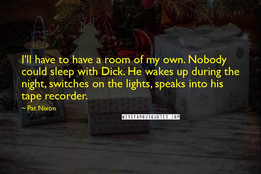 Pat Nixon Quotes: I'll have to have a room of my own. Nobody could sleep with Dick. He wakes up during the night, switches on the lights, speaks into his tape recorder.