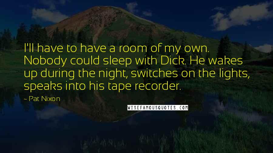 Pat Nixon Quotes: I'll have to have a room of my own. Nobody could sleep with Dick. He wakes up during the night, switches on the lights, speaks into his tape recorder.