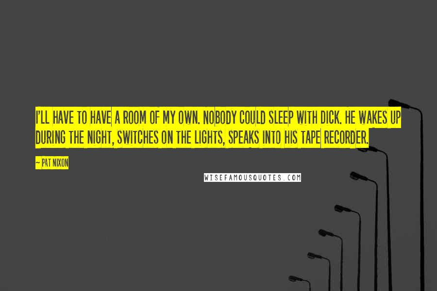 Pat Nixon Quotes: I'll have to have a room of my own. Nobody could sleep with Dick. He wakes up during the night, switches on the lights, speaks into his tape recorder.