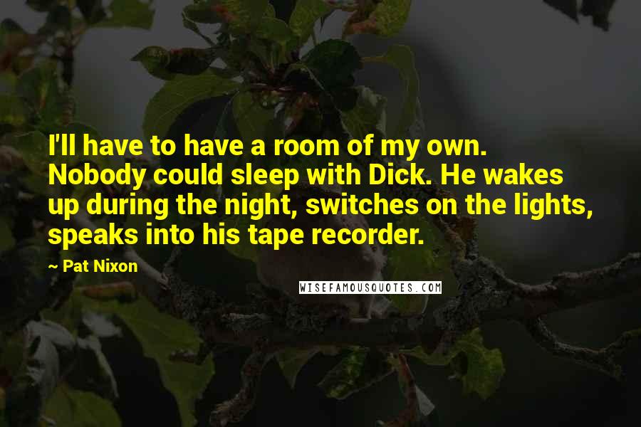 Pat Nixon Quotes: I'll have to have a room of my own. Nobody could sleep with Dick. He wakes up during the night, switches on the lights, speaks into his tape recorder.