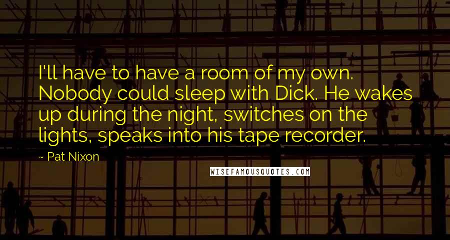 Pat Nixon Quotes: I'll have to have a room of my own. Nobody could sleep with Dick. He wakes up during the night, switches on the lights, speaks into his tape recorder.