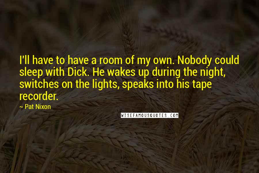 Pat Nixon Quotes: I'll have to have a room of my own. Nobody could sleep with Dick. He wakes up during the night, switches on the lights, speaks into his tape recorder.