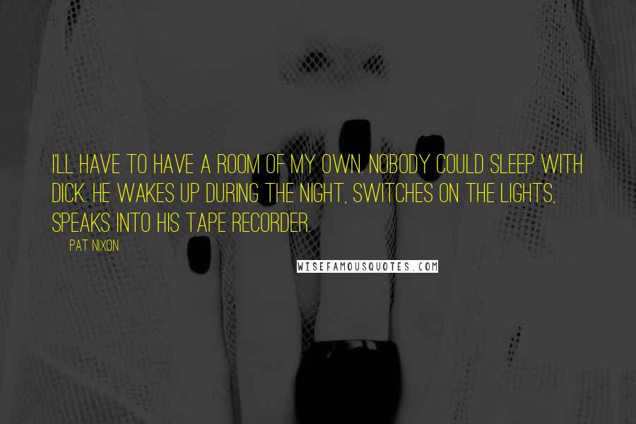 Pat Nixon Quotes: I'll have to have a room of my own. Nobody could sleep with Dick. He wakes up during the night, switches on the lights, speaks into his tape recorder.