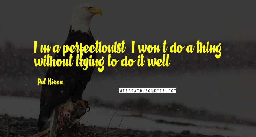 Pat Nixon Quotes: I'm a perfectionist. I won't do a thing without trying to do it well.