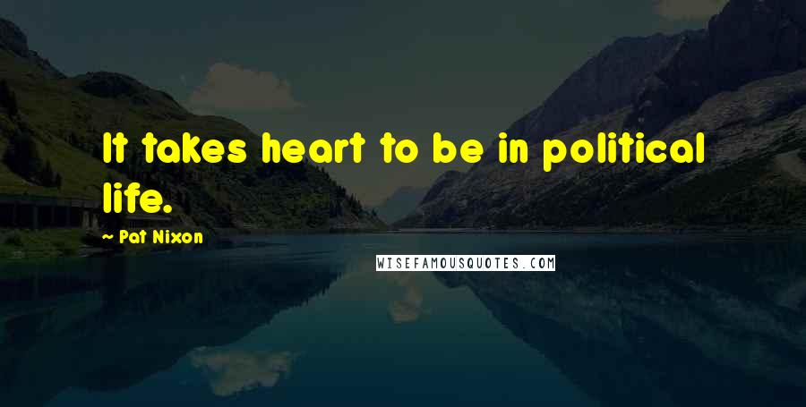 Pat Nixon Quotes: It takes heart to be in political life.