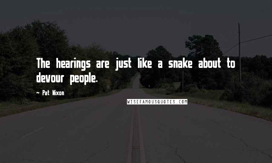 Pat Nixon Quotes: The hearings are just like a snake about to devour people.