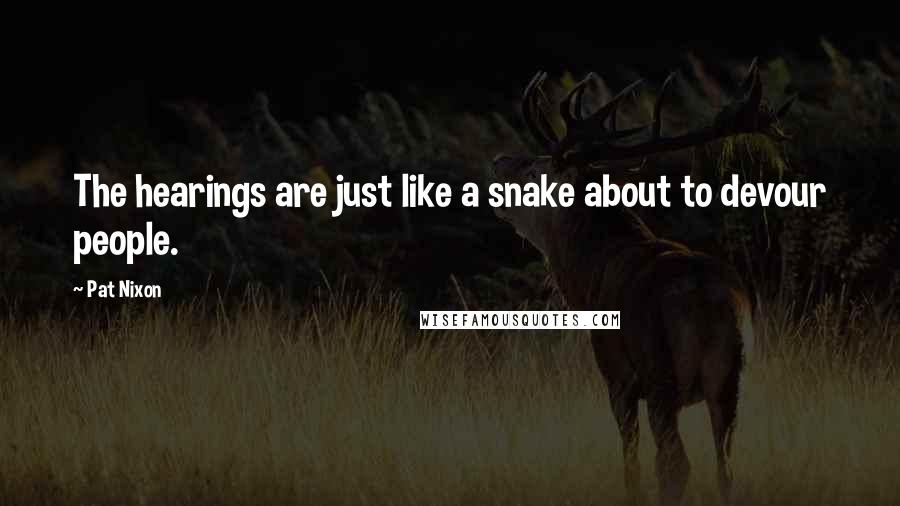 Pat Nixon Quotes: The hearings are just like a snake about to devour people.