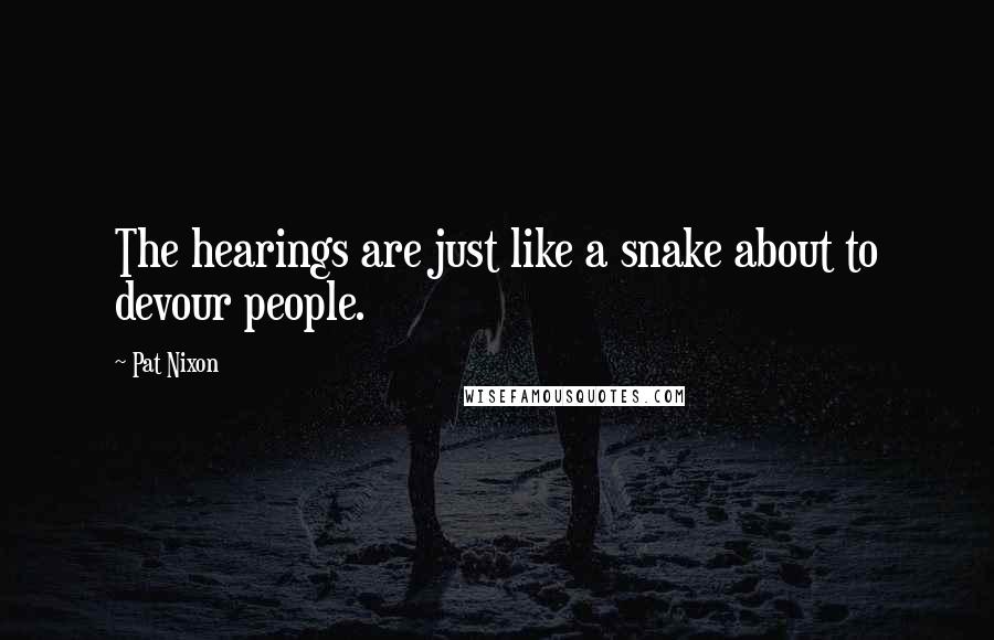 Pat Nixon Quotes: The hearings are just like a snake about to devour people.